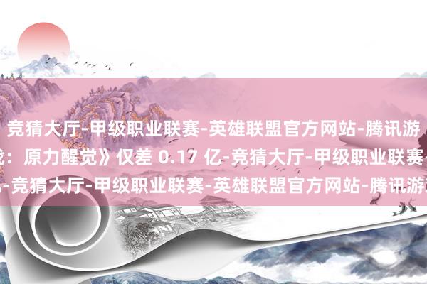 竞猜大厅-甲级职业联赛-英雄联盟官方网站-腾讯游戏与第五名《星球大战：原力醒觉》仅差 0.17 亿-竞猜大厅-甲级职业联赛-英雄联盟官方网站-腾讯游戏