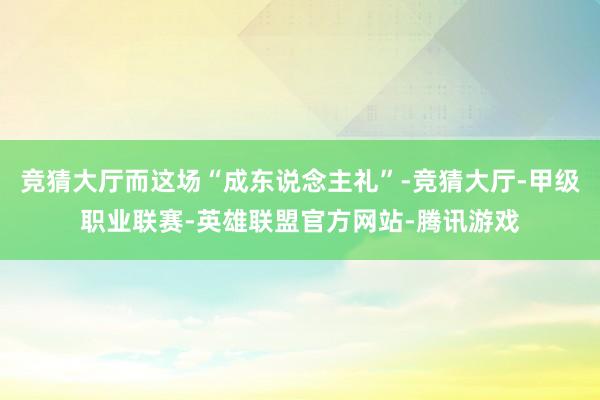 竞猜大厅而这场“成东说念主礼”-竞猜大厅-甲级职业联赛-英雄联盟官方网站-腾讯游戏