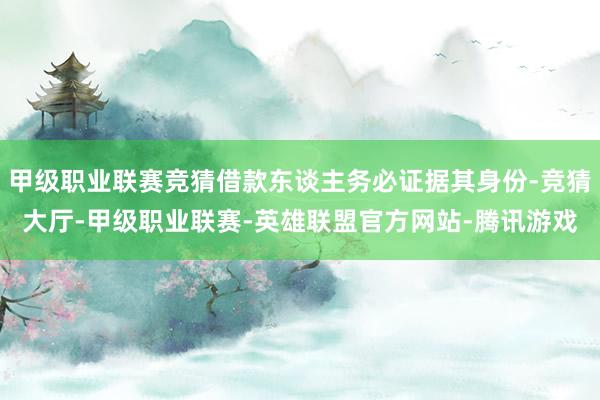 甲级职业联赛竞猜借款东谈主务必证据其身份-竞猜大厅-甲级职业联赛-英雄联盟官方网站-腾讯游戏