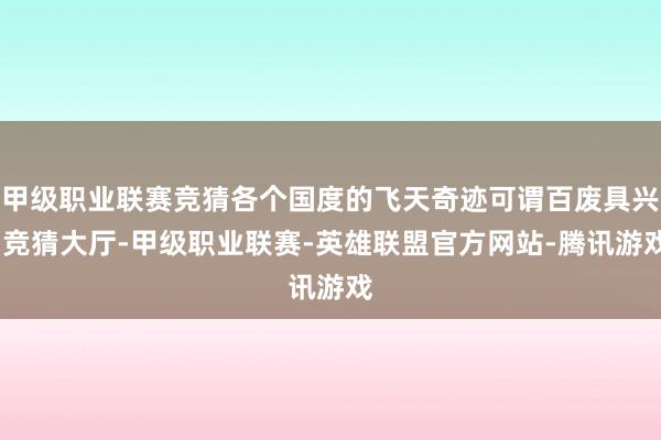 甲级职业联赛竞猜各个国度的飞天奇迹可谓百废具兴-竞猜大厅-甲级职业联赛-英雄联盟官方网站-腾讯游戏