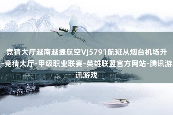 竞猜大厅越南越捷航空VJ5791航班从烟台机场升起-竞猜大厅-甲级职业联赛-英雄联盟官方网站-腾讯游戏