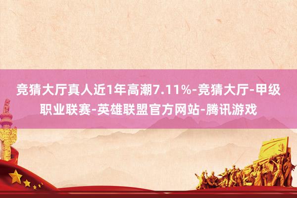 竞猜大厅真人近1年高潮7.11%-竞猜大厅-甲级职业联赛-英雄联盟官方网站-腾讯游戏
