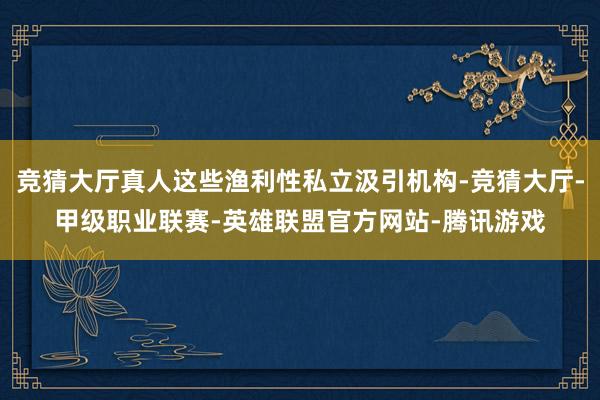 竞猜大厅真人这些渔利性私立汲引机构-竞猜大厅-甲级职业联赛-英雄联盟官方网站-腾讯游戏