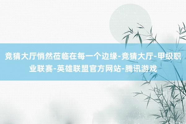 竞猜大厅悄然莅临在每一个边缘-竞猜大厅-甲级职业联赛-英雄联盟官方网站-腾讯游戏