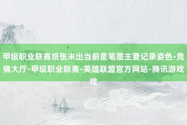甲级职业联赛纸张未出当前是笔墨主要记录姿色-竞猜大厅-甲级职业联赛-英雄联盟官方网站-腾讯游戏