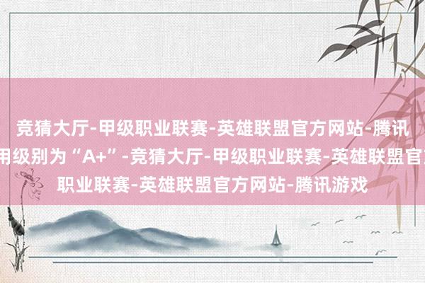 竞猜大厅-甲级职业联赛-英雄联盟官方网站-腾讯游戏正川转债信用级别为“A+”-竞猜大厅-甲级职业联赛-英雄联盟官方网站-腾讯游戏