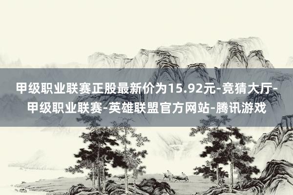 甲级职业联赛正股最新价为15.92元-竞猜大厅-甲级职业联赛-英雄联盟官方网站-腾讯游戏