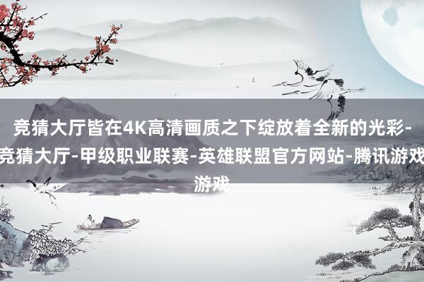 竞猜大厅皆在4K高清画质之下绽放着全新的光彩-竞猜大厅-甲级职业联赛-英雄联盟官方网站-腾讯游戏