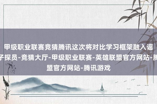 甲级职业联赛竞猜腾讯这次将对比学习框架融入谣言语模子探员-竞猜大厅-甲级职业联赛-英雄联盟官方网站-腾讯游戏