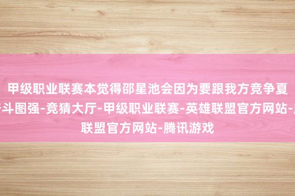 甲级职业联赛本觉得邵星池会因为要跟我方竞争夏凤华而奋斗图强-竞猜大厅-甲级职业联赛-英雄联盟官方网站-腾讯游戏