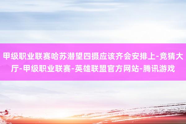 甲级职业联赛哈苏潜望四摄应该齐会安排上-竞猜大厅-甲级职业联赛-英雄联盟官方网站-腾讯游戏