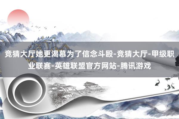 竞猜大厅她更渴慕为了信念斗殴-竞猜大厅-甲级职业联赛-英雄联盟官方网站-腾讯游戏