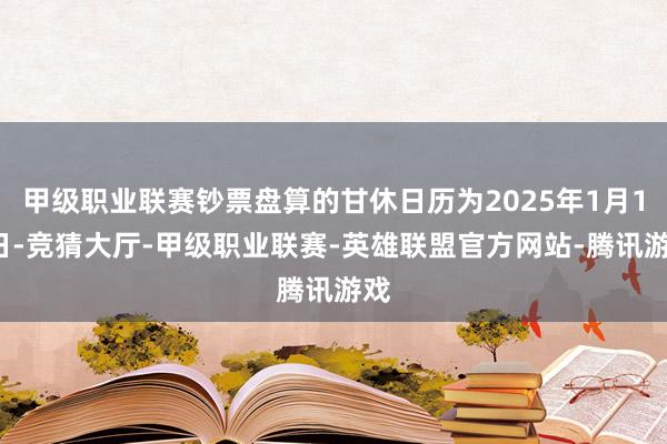 甲级职业联赛钞票盘算的甘休日历为2025年1月15日-竞猜大厅-甲级职业联赛-英雄联盟官方网站-腾讯游戏