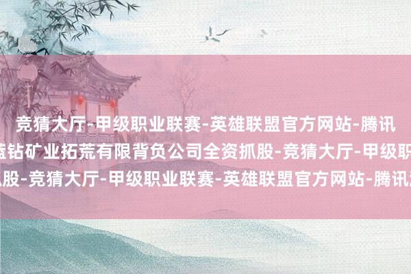 竞猜大厅-甲级职业联赛-英雄联盟官方网站-腾讯游戏该公司由新疆昆仑蓝钻矿业拓荒有限背负公司全资抓股-竞猜大厅-甲级职业联赛-英雄联盟官方网站-腾讯游戏