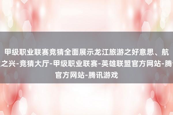 甲级职业联赛竞猜全面展示龙江旅游之好意思、航空产业之兴-竞猜大厅-甲级职业联赛-英雄联盟官方网站-腾讯游戏