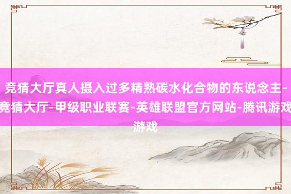 竞猜大厅真人摄入过多精熟碳水化合物的东说念主-竞猜大厅-甲级职业联赛-英雄联盟官方网站-腾讯游戏