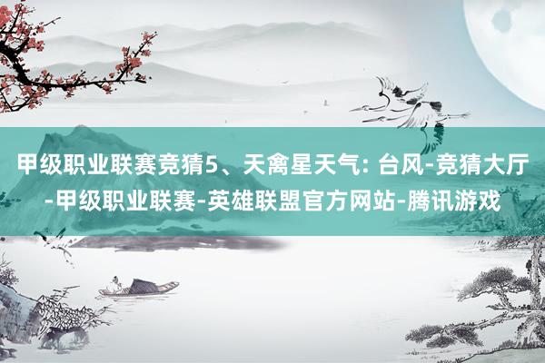 甲级职业联赛竞猜5、天禽星天气: 台风-竞猜大厅-甲级职业联赛-英雄联盟官方网站-腾讯游戏