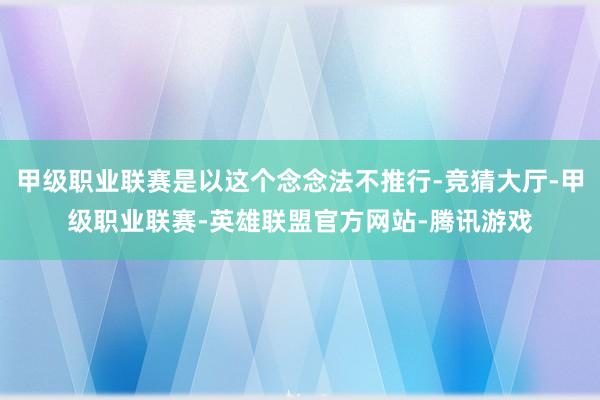 甲级职业联赛是以这个念念法不推行-竞猜大厅-甲级职业联赛-英雄联盟官方网站-腾讯游戏