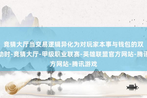 竞猜大厅当交易逻辑异化为对玩家本事与钱包的双重打劫时-竞猜大厅-甲级职业联赛-英雄联盟官方网站-腾讯游戏