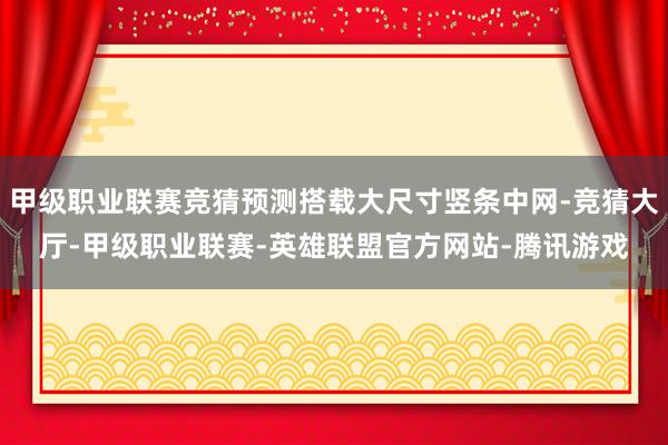 甲级职业联赛竞猜预测搭载大尺寸竖条中网-竞猜大厅-甲级职业联赛-英雄联盟官方网站-腾讯游戏