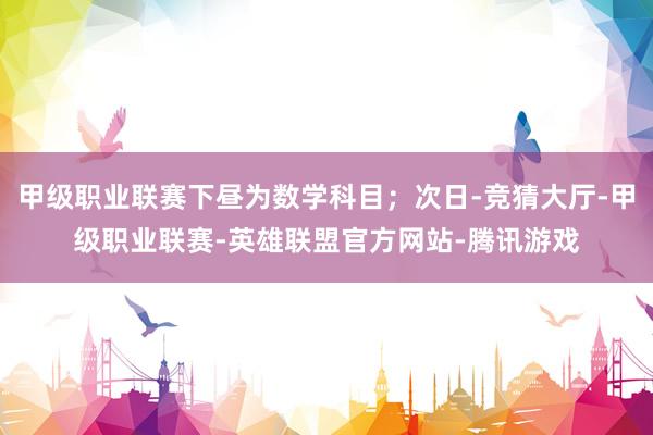 甲级职业联赛下昼为数学科目；次日-竞猜大厅-甲级职业联赛-英雄联盟官方网站-腾讯游戏