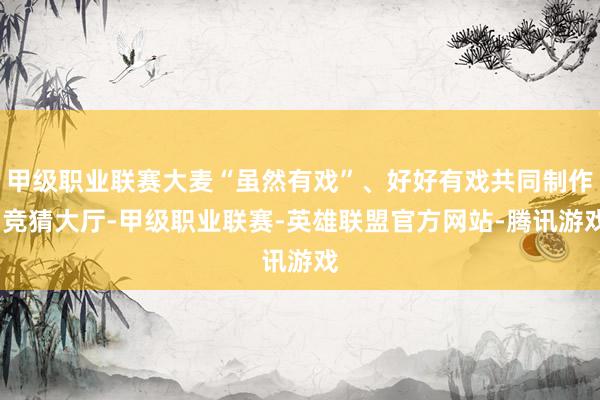 甲级职业联赛大麦“虽然有戏”、好好有戏共同制作-竞猜大厅-甲级职业联赛-英雄联盟官方网站-腾讯游戏