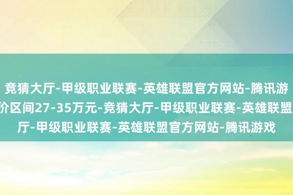 竞猜大厅-甲级职业联赛-英雄联盟官方网站-腾讯游戏其中汉L EV预售价区间27-35万元-竞猜大厅-甲级职业联赛-英雄联盟官方网站-腾讯游戏