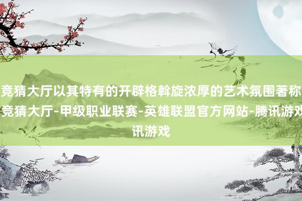 竞猜大厅以其特有的开辟格斡旋浓厚的艺术氛围著称-竞猜大厅-甲级职业联赛-英雄联盟官方网站-腾讯游戏
