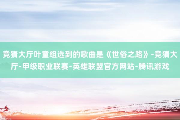 竞猜大厅叶童组选到的歌曲是《世俗之路》-竞猜大厅-甲级职业联赛-英雄联盟官方网站-腾讯游戏
