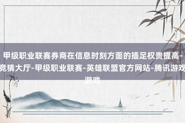 甲级职业联赛券商在信息时刻方面的插足权贵提高-竞猜大厅-甲级职业联赛-英雄联盟官方网站-腾讯游戏