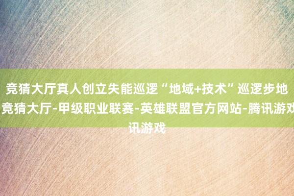竞猜大厅真人创立失能巡逻“地域+技术”巡逻步地-竞猜大厅-甲级职业联赛-英雄联盟官方网站-腾讯游戏