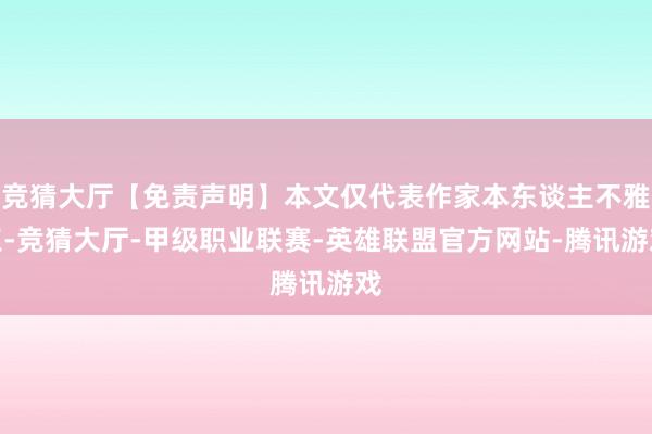 竞猜大厅【免责声明】本文仅代表作家本东谈主不雅点-竞猜大厅-甲级职业联赛-英雄联盟官方网站-腾讯游戏