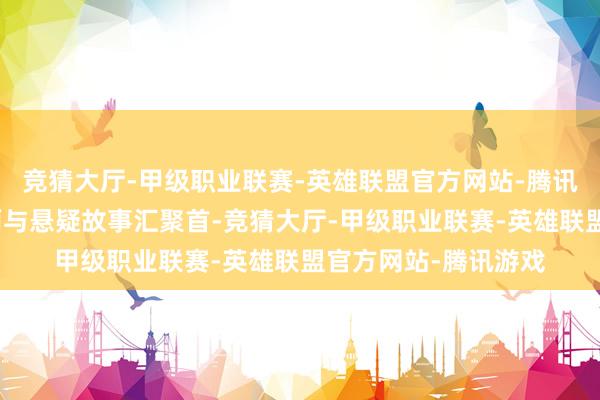 竞猜大厅-甲级职业联赛-英雄联盟官方网站-腾讯游戏独到的风土情面与悬疑故事汇聚首-竞猜大厅-甲级职业联赛-英雄联盟官方网站-腾讯游戏