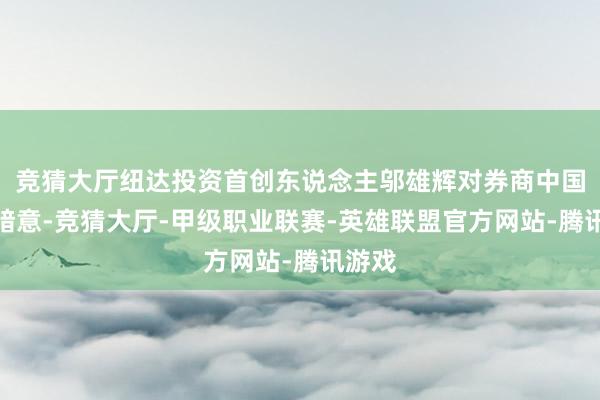 竞猜大厅纽达投资首创东说念主邬雄辉对券商中国记者暗意-竞猜大厅-甲级职业联赛-英雄联盟官方网站-腾讯游戏