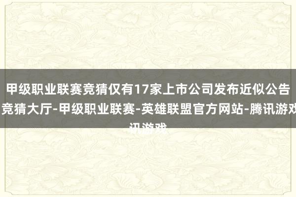 甲级职业联赛竞猜仅有17家上市公司发布近似公告-竞猜大厅-甲级职业联赛-英雄联盟官方网站-腾讯游戏