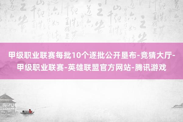 甲级职业联赛每批10个逐批公开垦布-竞猜大厅-甲级职业联赛-英雄联盟官方网站-腾讯游戏