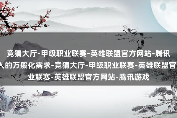 竞猜大厅-甲级职业联赛-英雄联盟官方网站-腾讯游戏夸耀市民人人的万般化需求-竞猜大厅-甲级职业联赛-英雄联盟官方网站-腾讯游戏