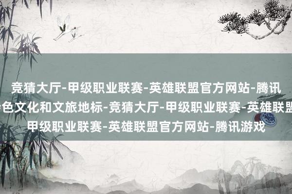 竞猜大厅-甲级职业联赛-英雄联盟官方网站-腾讯游戏连合推介福建特色文化和文旅地标-竞猜大厅-甲级职业联赛-英雄联盟官方网站-腾讯游戏