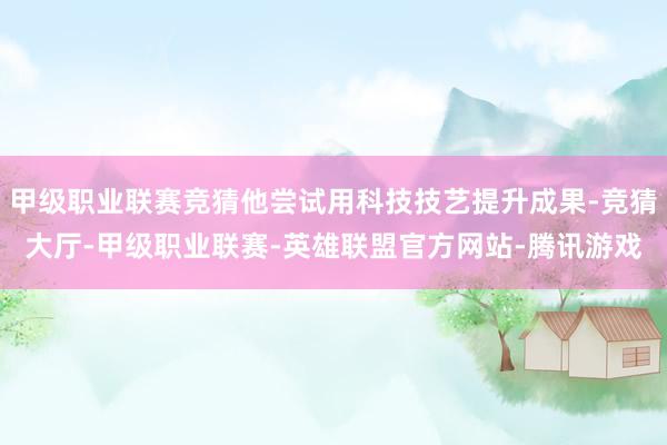 甲级职业联赛竞猜他尝试用科技技艺提升成果-竞猜大厅-甲级职业联赛-英雄联盟官方网站-腾讯游戏