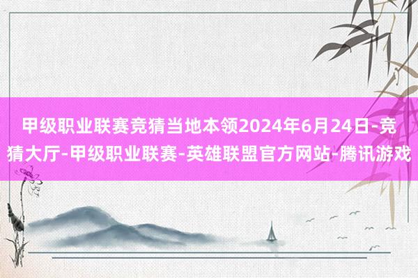 甲级职业联赛竞猜当地本领2024年6月24日-竞猜大厅-甲级职业联赛-英雄联盟官方网站-腾讯游戏