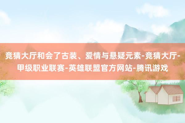 竞猜大厅和会了古装、爱情与悬疑元素-竞猜大厅-甲级职业联赛-英雄联盟官方网站-腾讯游戏