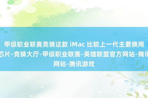 甲级职业联赛竞猜这款 iMac 比较上一代主要换用 M4 芯片-竞猜大厅-甲级职业联赛-英雄联盟官方网站-腾讯游戏