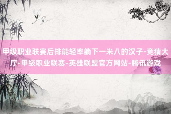 甲级职业联赛后排能轻率躺下一米八的汉子-竞猜大厅-甲级职业联赛-英雄联盟官方网站-腾讯游戏