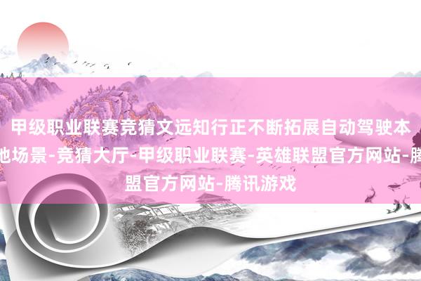 甲级职业联赛竞猜文远知行正不断拓展自动驾驶本领的落地场景-竞猜大厅-甲级职业联赛-英雄联盟官方网站-腾讯游戏