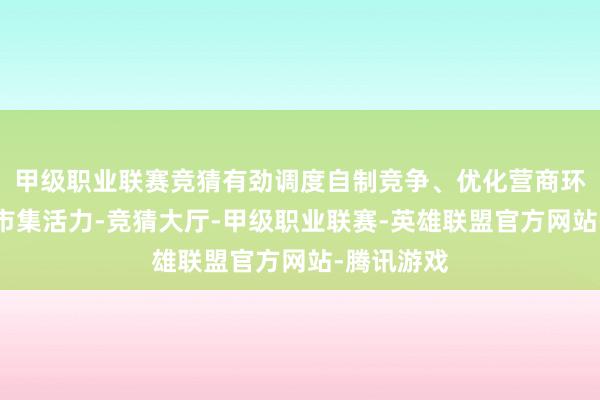 甲级职业联赛竞猜有劲调度自制竞争、优化营商环境、激勉市集活力-竞猜大厅-甲级职业联赛-英雄联盟官方网站-腾讯游戏