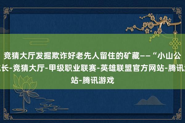 竞猜大厅发掘欺诈好老先人留住的矿藏——“小山公会成长-竞猜大厅-甲级职业联赛-英雄联盟官方网站-腾讯游戏