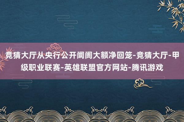 竞猜大厅从央行公开阛阓大额净回笼-竞猜大厅-甲级职业联赛-英雄联盟官方网站-腾讯游戏