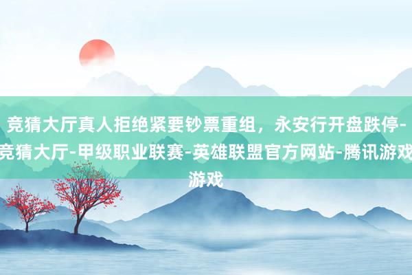 竞猜大厅真人拒绝紧要钞票重组，永安行开盘跌停-竞猜大厅-甲级职业联赛-英雄联盟官方网站-腾讯游戏
