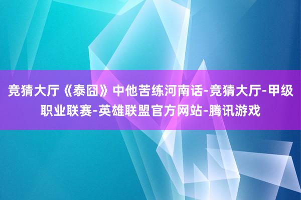竞猜大厅《泰囧》中他苦练河南话-竞猜大厅-甲级职业联赛-英雄联盟官方网站-腾讯游戏