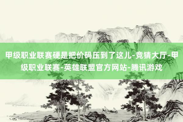 甲级职业联赛硬是把价码压到了这儿-竞猜大厅-甲级职业联赛-英雄联盟官方网站-腾讯游戏